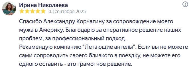 Спасибо Александру Корчагину за сопровождение моего мужа в Америку. Благодарю за оперативное решение наших проблем, за профессиональный подход. Рекамендую компанию Летающие ангелы. Если вы не можете сами сопроводить своего близкого в поездку, не можете его одного оставить - это грамотное решение.